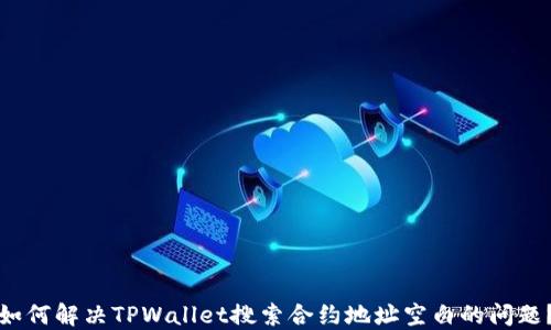 
如何解决TPWallet搜索合约地址空白的问题？
