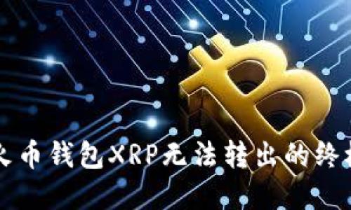 解决火币钱包XRP无法转出的终极指南