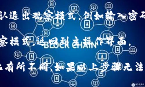 要退出TPWallet的观察模式，您需要执行以下步骤：

1. **打开TPWallet**: 首先，确保您已经打开tpWallet应用程序。

2. **进入设置**: 在主界面上，通常会有一个“设置”或“账户”菜单，点击进入。

3. **切换账户模式**: 在设置中，您可以找到“账户”或“钱包模式”的选项。这里可能会有与观察模式相关的设置。

4. **退出观察模式**: 选择退出观察模式的选项，通常是将其设置为“普通模式”或“主账户模式”。

5. **验证身份**: 有时，您需要通过某种形式的验证来确认退出观察模式，例如输入密码或使用其他认证方式。

6. **保存设置**: 确保保存更改，之后您就能完全退出观察模式，返回到主操作界面。

以上步骤可能会因tpWallet的不同版本或用户界面的变化有所不同。如果以上步骤无法解决问题，建议查看tpWallet的官方文档或寻求社区支持。