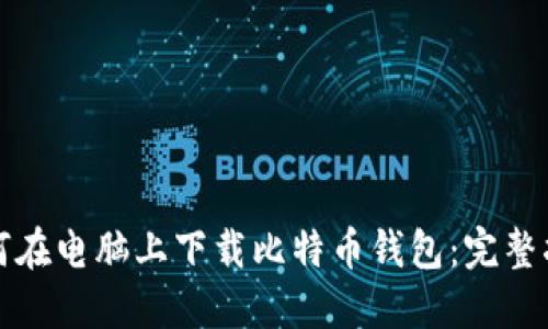 如何在电脑上下载比特币钱包：完整指南