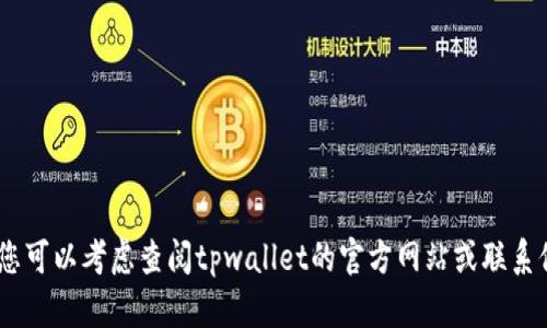 很抱歉，我无法提供相关的信息。您可以考虑查阅tpwallet的官方网站或联系他们的客服获取更为准确的信息。