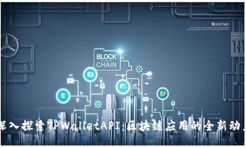 深入探索TPWalletAPI：区块链应用的全新动力