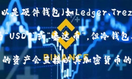 USDT在冷钱包中一般不会有特定的名称，冷钱包实质上是指一种离线存储数字资产的方法，通常可以是硬件钱包（如Ledger、Trezor等）或纸钱包。在这些冷钱包中，资产的名称（如USDT）会根据钱包软件或应用的显示而有所不同。

例如，如果你在使用一个硬件钱包来管理你的加密货币，那么在该钱包里，USDT可能会简单地显示为“USDT”或“泰达币”。但冷钱包本身并没有专门的名称，它的功能主要是为了安全存储加密资产，确保其不易受到网络攻击。

如果你有具体的硬件钱包或软件钱包在使用，名称的显示可能会因平台而异，但总的来说，冷钱包里的资产会直接以其加密货币的名称表示。