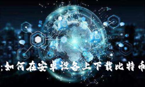 全面解析：如何在安卓设备上下载比特币历史钱包