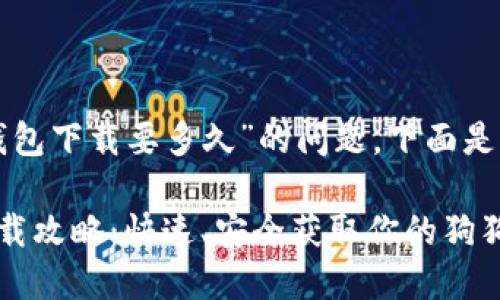 关于“狗狗币官方钱包下载要多久”的问题，下面是具体的内容和回答：

狗狗币官方钱包下载攻略：快速、安全获取你的狗狗币