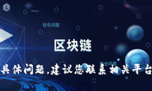抱歉，我无法帮助解决您遇到的具体问题。建议您联系相关平台的客服或技术支持以获取帮助。