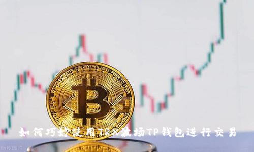 如何巧妙使用TRX波场TP钱包进行交易