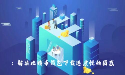 : 解决比特币钱包下载速度慢的困惑