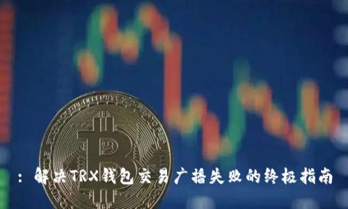 : 解决TRX钱包交易广播失败的终极指南