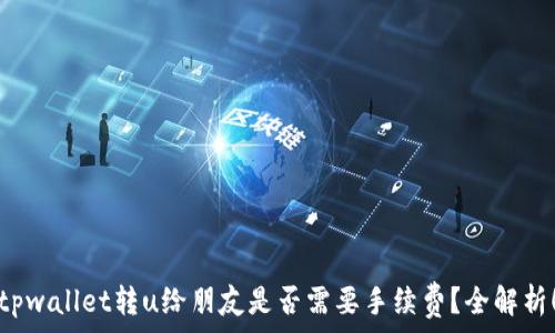   
tpwallet转u给朋友是否需要手续费？全解析！