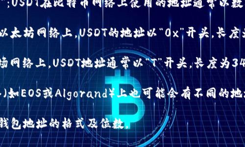 USDT（泰达币）的钱包地址通常由字母和数字组成，位数根据所采用的区块链网络而有所不同。以下是常见的几种情况：

1. **基于比特币网络（Omni Layer）**：USDT在比特币网络上使用的地址通常以数字“1”或“3”开头，长度为34位字符。

2. **基于以太坊网络（ERC-20）**：在以太坊网络上，USDT的地址以“0x”开头，长度为42位字符（包括“0x”）。

3. **基于波场网络（TRC-20）**：在波场网络上，USDT地址通常以“T”开头，长度为34位字符。

4. **基于其他网络**：其他区块链网络（如EOS或Algorand）上也可能会有不同的地址格式，各自的位数也可能会有所不同。

请根据您使用的具体网络来确认USDT钱包地址的格式及位数。