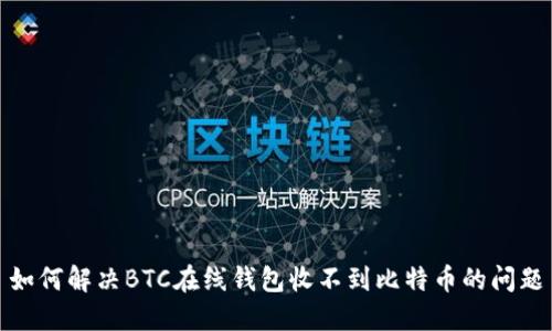 如何解决BTC在线钱包收不到比特币的问题