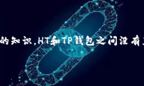 HT（Hoo Token）和TP钱包（TP Wallet）是两个不同的概念，HT是一种加密货币，而TP钱包是一个数字货币钱包，用于存储和管理各种数字资产。根据我的知识，HT和TP钱包之间没有直接的“ERT”这样的转换关系。如果你指的是在TP钱包中管理HT代币或者将HT转入TP钱包，通常是通过链上转账来完成的，而不是简单的“ERT”的转换。

如果有关于加密货币或数字钱包的更多具体问题，请提供更多详细信息，以便我能够帮助你更好地理解。