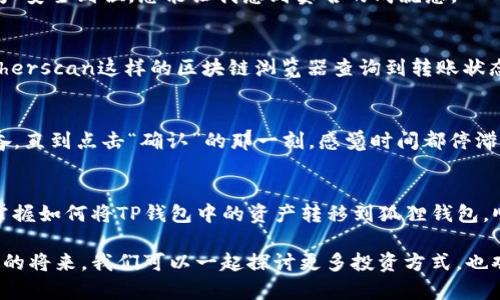 轻松实现TP钱包到狐狸钱包的转账指南，助你掌握数字资产管理的秘籍  
关键词： TP钱包, 狐狸钱包, 数字资产  

引言：数字资产的新时代
随着区块链技术的迅速发展和数字资产的广泛应用，越来越多的人开始关注如何安全有效地管理自己的数字资产。我还记得刚接触加密货币时，只是觉得这是一种新奇的投资方式，没想到它背后却隐藏着复杂的转账操作和多种钱包的选择。今天，我想分享一个实用指南，帮助你将资产从TP钱包迁移到狐狸钱包，让这一过程变得简单而高效。

认识TP钱包和狐狸钱包
在深入转账步骤之前，我们首先了解这两个钱包。TP钱包是一款多功能的数字货币钱包，支持多种区块链资产，用户界面友好，适合新手使用。而狐狸钱包（MetaMask）则是以太坊生态系统中广泛使用的一种数字资产管理工具，以其强大的去中心化特点而受到用户的青睐。对于我来说，狐狸钱包不仅是管理数字资产的工具，更是我进入去中心化世界的重要入口。

准备工作：确保安全与链接
在进行任何资产转账之前，安全始终是首要考虑的问题。确保你在安全的网络环境中执行这些操作，避免使用公共Wi-Fi。如果有条件，最好在自己的设备上使用VPN，这样可以增加安全性。

此外，你需要确保TP钱包和狐狸钱包都已下载并安装在你的设备上，并且你知道如何访问它们。这些准备工作可能显得微不足道，但正是这些小细节决定了你的资金安全。

步骤一：获取你的狐狸钱包地址
首先，你要打开狐狸钱包。在主界面中，你会看到你的资产信息和钱包地址。点击钱包地址，系统会自动复制你的地址。它通常是以“0x”开头的一串字符，类似于“0x1234abcd…”。这一步是至关重要的，因为转账时需要正确的地址，如果地址输入错误，可能会导致资产丢失。我在开始使用这些钱包时，就曾因为不小心输错地址而感到无比沮丧。

步骤二：登录TP钱包并选择转账功能
接下来，打开TP钱包，登录你的账户。在主界面上，找到“转账”或“发送”的选项。这时候，你可能会看到一系列数字资产的列表，选择你要转出的资产。比如说，以太坊，或是其他合约代币。

步骤三：输入转账信息
在输入转账信息的界面，你需要填写接收地址（就是刚刚复制的狐狸钱包地址），确保没有输入错误。同时，你也需要输入转账数量。在这一过程中，我会习惯插入一些小的个人备注，例如，“这是转账给自己的小犒劳”，这样的情感表达让转账变得不再冷冰冰，而更有人性。

步骤四：确认转账并支付手续费
确认无误后，点击“发送”或“确认”，系统会提示你支付相应的手续费。在区块链上，交易通常会需要一些手续费，这点我也是后来才慢慢理解的。网络状态越拥堵，手续费就越高，而在某些时段，手续费可能会低得多。在此，我建议大家关注市场情况，选择适合的时机进行转账。

步骤五：查看转账状态
完成转账后，你可以在TP钱包查看交易记录，确保转账已经成功。在狐狸钱包中，也可以看到资金的到账情况。这个瞬间，通常是我最期待的时刻，看到自己的资产安全到位，总能让我感到莫名的成就感。

遇到问题？不要慌张
在转账的过程中，可能会遇到一些问题，例如手续费过高、转账延迟等。如果出现这些情况，首先保持冷静。确保你查看了相关的区块链网络状态，可以通过像Etherscan这样的区块链浏览器查询到转账状态，了解是否在处理队列中。

个人经验分享：第一次转账的心路历程
对于我来说，第一次完成TP钱包到狐狸钱包的转账，仿佛是一场小小的冒险。记得我当时特意选了一个阳光明媚的午后，打开笔记本，手心微微出汗，忐忑又兴奋。直到点击“确认”的那一刻，感觉时间都停滞了。后来，看到资金成功到达，我忍不住和朋友们分享我的成就，甚至发了个朋友圈。这种小小的快乐让我更加坚定了继续探索区块链世界的决心。

总结
累计的一些数字资产，在不同的钱包之间转移，虽然过程看似复杂，但只要有耐心和细致的准备，这一切都是可以顺利完成的。通过本文的详细步骤，相信你能掌握如何将TP钱包中的资产转移到狐狸钱包，顺利管理你的数字资产，让自己的投资之旅更加愉快！

在这个数字资产日益普及的时代，掌握这些实用技巧，不仅能让你更好地管理自己的财富，也可助你在这个新兴的经济领域找到自己的位置。我期待着，在不久的将来，我们可以一起探讨更多投资方式，也欢迎你在评论区分享你的经验和想法！