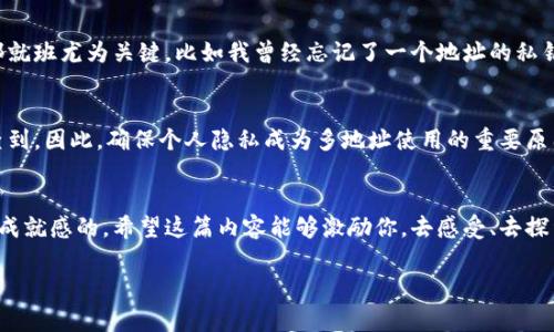 是的，比特币钱包确实可以生成多个地址。以下是我的详细介绍：

比特币钱包的基本概念
比特币钱包是存储、接收和发送比特币的工具。想象一下，它就像一个电子银行账户，但更自由且去中心化。而且，每个钱包都可以拥有多个地址，这是比特币技术一个非常实用且重要的部分。

为什么比特币钱包会有多个地址？
首先，多个地址的设计是出于隐私和安全的考虑。用户在不同场合下使用不同的地址，这样可以有效地保护财务信息不被轻易追踪。比如说，如果你用一个地址收到了工资，用另一个地址进行个人购物，这样就能降低你所有资金被一网打尽的风险。

如何生成多个地址
在大多数比特币钱包中，用户在每一次交易时都可以生成新的接收地址。对于我而言，了解这一点让我感到十分受益，尤其在我刚开始接触比特币的时候。我记得我第一次尝试生成地址时，有种探索新世界的感觉。我鼓励你探索一下你自己的钱包，去发现那些新生成的地址，感受掌控自己财务的快感。

地址的类型
比特币有几种不同类型的地址，主要包括legacy（传统）地址、segwit（隔离见证）地址和native segwit（原生隔离见证）地址。这个分类并不是多此一举，而是出于技术上的效率和交易手续费的考虑。
举个例子，legacy地址以“1”开头，而segwit地址以“3”开头。native segwit地址则以“bc1”开头。这些不同格式的地址，对于不同的交易目的和平台，可以费用，降低手续费，从而节约你的成本。

使用多个地址的实践经验
我记得有一次，我由于一场平台奖励活动，需要将比特币转入不同的钱包地址。当时我一下子就生成了十几个地址，分散风险。虽然在5年前，关于如何管理这些地址的知识还相对稀缺，但如今我觉得对于任何一个新手来说，这是一项非常重要的技能。

管理多个地址的建议
当你有多个比特币地址时，管理这些地址就显得尤为重要。我强烈建议使用密码管理工具，帮助保持你的地址安全。有时候，人生中就像比特币管理一样，按部就班尤为关键。比如我曾经忘记了一个地址的私钥，试图恢复时就反复翻阅我曾用的管理工具，非常感谢我做的记录，才得以取回。此类小插曲固然麻烦，但也是值得的，知道未来的某一天你能再次接触到它。

比特币地址的隐私问题
此外，我也想谈谈隐私的问题。虽然比特币是去中心化的，但它不是绝对匿名的。每当你使用一个地址进行交易时，这个地址都被记录在区块链上，人人可以查到。因此，确保个人隐私成为多地址使用的重要原因之一。像我一样懂得分散风险的用户，尽量使用多个地址，以避免信息过于透明化。

结束语：体验数字资产管理的乐趣
总之，比特币钱包拥有多个地址是它设计中的核心理念：提供安全、匿名和效率。作为一个投身数字资产世界的人，我认为探索这个内容的过程是充满乐趣和成就感的。希望这篇内容能够激励你，去感受、去探索，在数字货币的世界中开辟出属于自己的一方天地。

比特币钱包, 多个地址, 隐私保护/guanjianci