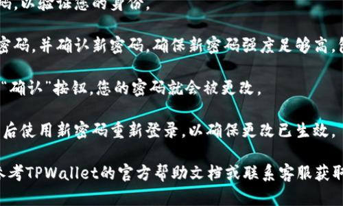 要在TPWallet中更改密码，您可以按照以下步骤进行操作：

1. **打开TPWallet应用**：首先，确保您已经安装了TPWallet应用并且能够正常访问。

2. **登录账户**：使用您当前的密码登录到您的TPWallet账户。

3. **进入设置**：一旦成功登录，通常您可以在应用的主界面找到一个“设置”或“个人中心”的选项，点击进入。

4. **选择更改密码**：在设置菜单中，找到“安全”或“账户安全”的选项，通常这里会有一个“更改密码”、“修改密码”或“重置密码”的选项。

5. **输入当前密码**：按照提示输入您的当前密码，以验证您的身份。

6. **设置新密码**：然后您将会被要求输入新的密码，并确认新密码。确保新密码强度足够高，包含字母、数字以及特殊字符，以增强安全性。

7. **保存更改**：完成以上步骤后，点击“保存”或“确认”按钮，您的密码就会被更改。

8. **登出并再次登录**：最好是注销当前账户，然后使用新密码重新登录，以确保更改已生效。

如果您在更改密码的过程中遇到任何问题，可以参考TPWallet的官方帮助文档或联系客服获取帮助。他们通常能够提供详细的指导或解决方案。