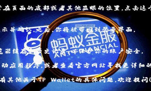 看起来你提到的是“tpwallet退出登录”的问题。如果你是在寻找有关如何在TP Wallet应用程序中退出登录的具体步骤，以下是一些一般的指导方法：

### TP Wallet 退出登录步骤

步骤一：打开TP Wallet应用
首先，确保你已经在你的设备上打开TP Wallet应用程序。待应用完全加载后，你将进入主界面。

步骤二：进入账户设置
在主界面上，通常会有一个账户或设置的图标，可能是一个人形的符号或者齿轮形状的按钮。点击这个图标，进入账户设置界面。

步骤三：选择退出登录
在账户设置中，寻找“退出登录”或“登出”的选项。通常在页面的底部或者其他显眼的位置。点击这个选项。

步骤四：确认退出
系统可能会要求你确认是否真的要退出登录，查看提示并确认。之后，你将被带回到登录界面。

### 其他注意事项
在退出登录后，如果你是使用公用设备，记得清除浏览器缓存和历史记录，以保护你的账户安全。

如果你在退出过程中遇到任何问题，可以尝试重新启动应用程序，或者查看官方网站寻找更详细的帮助文档。

希望这些步骤能帮助你顺利退出TP Wallet。如果你有其他关于TP Wallet的具体问题，欢迎提问！