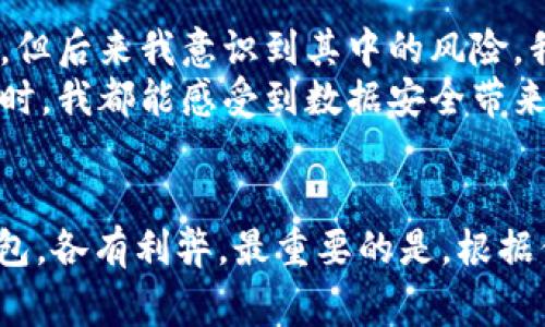 在数字货币的世界中，USDT（泰达币）作为一种稳定币，越来越受到投资者的青睐。如果你想购买USDT，了解如何安全存储同样重要，因此选择一个合适的钱包是至关重要的。接下来，我会详细介绍在哪里可以购买USDT钱包，以及选择钱包时的注意事项。

1. 什么是USDT钱包？
USDT钱包是用于存储和管理泰达币的数字钱包。它可以分为热钱包和冷钱包。热钱包通常在线，使用方便，但安全性较低；冷钱包则是离线保存，安全性更高，但使用起来可能相对复杂。根据你的需求和使用场景选择适合的钱包是非常重要的。

2. 购买USDT钱包的地方
购买USDT钱包的途径有很多，以下是一些常见的选择：

h42.1 数字货币交易所/h4
大多数数字货币交易所提供钱包功能，例如 Binance（币安）、Huobi（火币）和 Coinbase（Coinbase）。通过这些平台，你可以直接存储和管理你的USDT。

h42.2 软件钱包/h4
可以下载一些支持USDT的钱包应用，如 Trust Wallet、Exodus 和 Atomic Wallet。这些钱包提供了简单的用户界面，适合日常使用。

h42.3 硬件钱包/h4
如果你想要更高的安全性，可以考虑 Ledger 和 Trezor 等硬件钱包。这些设备将你的私钥保存在离线状态，可以有效防止黑客攻击。

h42.4 本地购买/h4
在某些国家和地区，你可以在当地的数字货币商店或金融服务公司购买USDT钱包。确保选择信誉良好的商家，以保证交易的安全性。

3. 选择USDT钱包的注意事项
在选择USDT钱包时，有几个关键因素需要考虑：

h43.1 安全性/h4
安全性是选择数字钱包最重要的考虑因素之一。确保钱包提供双重认证、加密技术和备份选项，以保护你的资产安全。

h43.2 易用性/h4
钱包的用户界面应该友好，适合不同技术水平的用户。你可能不想在繁琐的操作中浪费时间。

h43.3 费用/h4
一些钱包可能会收取交易费用或存储费用。确保在选择之前先了解相关费用，以避免不必要的支出。

h43.4 客户支持/h4
良好的客户支持可以在遇到问题时提供及时的帮助。选择一个拥有良好声誉的产品，以便后续能够得到支持。

4. 我的经历
回想起我第一次接触数字货币的时候，我对钱包的选择也是感到困惑。当时，我的朋友推荐我使用某个交易所的热钱包，虽然操作简单，但后来我意识到其中的风险。我还有一次因为忘记备份而丢失了部分资金，这让我深刻认识到选择安全的钱包是多么的重要。
后来我决定转向硬件钱包，虽然一开始觉得稍显复杂，但在我了解了其背后的安全机制后，我对这个选择感到非常满意。每次进行交易时，我都能感受到数据安全带来的安心，这种心理上的满足是热钱包无法比拟的。

5. 结论
在购买USDT钱包时，除了了解可选的渠道和钱包类型外，确保选择一个对你来说安全且易用的钱包至关重要。无论是热钱包还是冷钱包，各有利弊，最重要的是，根据你的需求来做出选择。在进行交易前，永远不要忽视对安全性的重视。我希望我的经历能够帮助你更好地理解这一点，做出明智的选择。