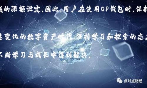 OP钱包，作为一种方便、安全的数字资产存储和管理工具，逐渐受到越来越多用户的青睐。然而，许多人在使用这些数字钱包时常常会有一个疑问，那就是：OP钱包有限额吗？这个问题的答案并不像初看上去那么简单，涉及到许多因素，包括钱包类型、交易频率、资产种类等等。

OP钱包概述
OP钱包是一种用于管理和存储数字货币的工具。它可以是软件钱包、硬件钱包，或者是一些平台提供的在线钱包。无论是哪种形式，OP钱包的核心功能都是为用户提供一种安全的方式来存储和交易他们的数字资产。

钱包的限额是什么？
钱包的限额通常指的是在一定时间内，账户可以操作的资产数量和金额。例如，一些钱包可能会规定每日的提款限额或者交易限额，目的是为了防止欺诈行为和保护用户的资产安全。

影响OP钱包限额的因素
在使用OP钱包时，以下几个因素可能会影响其限额：
ul
    listrong钱包类型：/strong不同类型的钱包，如硬件钱包、软件钱包以及交易所钱包，可能有不同的限额政策。硬件钱包通常没有限额，因为它们是离线存储，而软件钱包和交易所钱包则可能会设置一些限制。/li
    listrong账户验证：/strong许多钱包都需要进行身份验证，特别是在涉及较大金额的交易时。如果用户的身份未得到充分验证，钱包可能会限制其操作的限额。/li
    listrong国家法规：/strong不同国家和地区对数字货币的监管政策各异，某些国家可能会对数字货币的使用设定限额，影响用户的交易能力。/li
    listrong用户行为：/strong一些钱包还会根据用户的交易历史、行为模式等，动态调整其限额。比如，如果用户频繁进行大额交易，钱包可能会考虑提高其限额。/li
/ul

个人经历与见解
回想我第一次接触数字钱包的经历，那是在几年前。当时，我对这种新兴的技术充满了好奇。在家里，我研究了许多OP钱包的功能和安全性，甚至开始小心翼翼地进行试探性的交易。然而，随着时间的推移，我逐渐意识到，限额的问题真的很重要。我曾因为对限额的不了解在一次交易中卡住了，结果让我感到无比沮丧。但通过不断地学习和调整，我最终找到了一款适合自己的OP钱包，并成功规避了这些限制。

如何提升OP钱包的限额
如果你觉得自己的钱包限额过低，这里有一些解决办法：
ul
    listrong完成身份认证：/strong许多钱包会要求用户进行KYC（了解你的客户）验证，以提高账户的安全性及限额。完成这些步骤后，用户通常能够提升其交易限额。/li
    listrong使用更安全的付款方式：/strong一些钱包允许用户通过绑定银行账户或信用卡来提高限额。这不仅有助于提升交易限额，同时也能提高交易的安全性。/li
    listrong选择合适的服务提供商：/strong市场上有很多OP钱包，不同钱包的限额政策各不相同。在选择钱包时，找出符合自身需求的服务商是非常重要的。/li
/ul

未来展望
随着数字货币的不断发展，OP钱包的限额问题也会随之演化。未来，可能会出现更多灵活的限额设置，让用户根据自身的需求进行调整。同时，监管政策的变化也有可能影响这一领域的限额设定。因此，用户在使用OP钱包时，保持对市场动态的关注是十分必要的。

结论
总而言之，OP钱包的限额是一个复杂而极具个体差异的问题，涉及多种因素。了解自己的钱包类型、完成身份验证、合理选择服务提供商等等都是顺利使用OP钱包的关键。在这个快速变化的数字资产时代，保持学习和探索的态度，是我们每一个用户的责任。 

通过自己的经历，我希望能够帮助其他用户在数字钱包的使用过程中少走一些弯路，利用好这些工具来管理自己的数字资产。无论是限额的挑战还是技术的壁垒，最终都能在我们不断学习与成长中得到解决。 

如同我小时候的梦想，拥有一个安全、可靠的地方来储存梦想宝藏，OP钱包就是这样一个现代化的宝藏容器。未来，我们将共同迎接数字资产管理的新挑战与新机会。