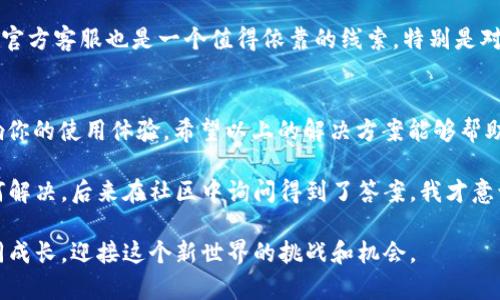 在使用TP Wallet等加密货币钱包时，如果你在市场上无法搜索到某个代币，可能会让人感到困惑和沮丧。以下是一些可能的原因以及解决方法，帮助你更好地理解这个问题。

一、代币未上架市场
首先，你需要确认你搜索的代币是否已经在TP Wallet市场上架。有些新代币在发行初期可能尚未进入主流钱包或交易所。如果是这种情况，建议你查看代币的官方网站或社交媒体渠道，获取最新信息。许多代币会在发行后的一段时间内逐步进入各大平台。

二、网络问题
其次，网络连接也可能是一个问题。如果你的网络不稳定，可能会导致钱包无法正确加载市场信息。你可以尝试重新连接Wi-Fi或者使用移动数据进行连接，看看是否能够搜索到代币。

三、钱包设置问题
有时候，钱包的设置可能会影响你能否搜索到某些代币。请确保你的TP Wallet是最新版本，并且检查钱包的网络设置（例如，选择正确的网络，如主网或测试网）。

四、代币合约地址输入
如果你知道代币的合约地址，你可以尝试直接输入合约地址进行搜索。在某些情况下，代币可能不会在市场上显示，但是输入合约地址后，可以直接将其添加到你的钱包中。这通常是一个有效的方法，让你能够访问那些未在市场上架的代币。

五、代币类型和兼容性
还要注意，TP Wallet支持多种类型的代币，包括ERC-20、BEP-20等。如果你尝试搜索的代币属于某种特定网络，而不在TP Wallet的支持范围内，你自然就无法找到它。确认你的代币类型，并确保你的钱包支持相应的网络。

六、清除缓存和重启应用
如果以上都没有解决你的问题，可以尝试清除TP Wallet的缓存，或者完全重启应用。有时候，软件的小故障可以通过这种简单的方式得到解决。若干次的重启可能会帮助你恢复正常的功能。

七、咨询社区和客服
如果你仍然无法找到代币，建议你去TP Wallet的官方社区、Telegram群组或者相关的社交平台提问，许多热心的社区成员会乐意提供帮助。此外，官方客服也是一个值得依靠的线索，特别是对于一些技术层面的问题。

总结
在使用TP Wallet时，无法在市场中搜索到代币的原因可能有很多。从最基本的代币上架情况到网络问题，再到钱包设置，所有这些因素都可能影响你的使用体验。希望以上的解决方案能够帮助你解决问题，让你更加顺利地使用TP Wallet。

在这一过程中，我也想分享一些我自己的经历。当我第一次使用加密货币钱包时，曾经也遇到过类似的问题。那时的我，感到无比的困惑，不知道如何解决。后来在社区中询问得到了答案，我才意识到，原来很多用户都有类似的经历。经过这样的学习和交流，我对加密货币的了解也逐渐深入了。在这个快速发展的领域，知识共享显得尤为重要。

在探索加密货币的过程中，难免会有挫折，但这也是成长的一部分。今天，我希望每一个读到这篇文章的人，能够从中获得帮助，也期待我们能够共同成长，迎接这个新世界的挑战和机会。