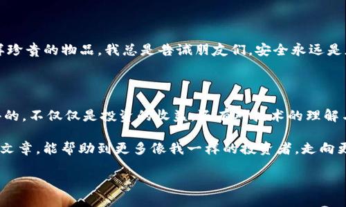 ### 如何将BNB币提币到TPWallet

在加密货币的世界中，安全存储和灵活使用资产是每个投资者都关心的问题。近年来，TPWallet因其用户友好的界面和多链支持逐渐受到许多加密货币用户的青睐。如果你在收集或投资BNB币（币安币），那么将它们提取到TPWallet并进行管理是一项实用的技能。在这篇文章中，我将详细介绍如何将BNB币提币到TPWallet，并分享一些个人经历和见解，帮助你更好地理解这一过程。

第一步：准备工作

在你开始之前，确保你已经创建了TPWallet并完成了账户的基本设置。如果你是新手，下载TPWallet应用并注册账户是第一步。通过链接至你的邮箱或者手机号来进行验证和安全设置。

此外，确保你在币安（Binance）交易所上有可用的BNB币。这可以通过买入或从其他钱包转入的方式实现。对于我来说，初始积累BNB的过程就像是一场投资的入门体验，每当看到账户中的币种逐渐增多时，我总能感受到那份小小的成就感。

第二步：获取TPWallet地址

在将BNB提币到TPWallet之前，需要获得你的TPWallet地址。打开TPWallet应用，找到“接收”或“钱包”选项。选择BNB，系统将为你生成一个接收地址。

记住，这是个重要的细节。有一次，我因为复制错误的地址而导致操作失败，最终只能请求交易所的技术支持帮助。为了避免这样的情况，确保地址准确无误，尽量直接通过地址分享功能进行复制。

第三步：在币安上进行提币操作

登录您的币安账户，找到“钱包”部分，点击“法币及现货钱包”。在这里，你可以搜索到BNB币。选择BNB后，点击“提币”按钮。在“提币”页面上，粘贴你刚才获得的TPWallet地址。

在这个过程中，币安还会提示你输入提取数量，并选择网络，一般选择BEP-20网络是最适合的，因为TPWallet是兼容这一网络的。

第四步：确认提币信息

查看所有信息，确认无误后，币安会要求你进行身份验证（通常是通过手机短信或邮箱）。这个步骤虽然会多花一些时间，但反而增强了资产的安全性。

我记得第一次提币时，因为紧张生怕出错，不停地检查地址和金额。当看到提币成功的通知时，我感到一种如释重负的感觉，仿佛成功通过了一次“小考”。

第五步：查看TPWallet确认到账

通常提币操作完成后，区块链的确认为交易会有些延时，具体时间取决于网络的拥堵情况。你可以在TPWallet中实时查看你的到账情况。

我常常在这个阶段开着一个区块链浏览器，跟踪我的交易进度，那种实时得知资金动态的感觉是令人兴奋的。每当看到交易通过，我都忍不住想分享给我的朋友们，仿佛我在这个加密币的旅程中又向前迈进了一步。

第六步：安全存储和管理

最后，一旦BNB币成功存入TPWallet，记得对你的资产进行合理的管理和安全设置。启用两个因素认证（2FA），并定期备份你的钱包数据。保护你的数字资产就像保护一样珍贵的物品，我总是告诫朋友们，安全永远是加密货币的第一要务。

总结与个人感受

整个提币的过程可能在刚开始的时候看起来有些复杂，但经过几次操作后，你会发现其实掌握这些技能是非常有用的。加密货币的世界充满了机遇和挑战，而我从中获得的，不仅仅是投资的收益，还有对技术的理解与掌握。

对我而言，加密货币不仅是资产的象征，更是连接世界的一种方式。在这个全球化的时代，通过加密货币的转账与交易，我感受到了资金流动的快速与便捷。希望通过这篇文章，能帮助到更多像我一样的投资者，走向更为广阔的投资天地！

BNB币, 提币, TPWallet/guanjianci