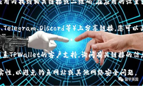 要查看TPWallet的链接，您可以按照以下步骤操作：

### 1. 访问官方网站
首先，您可以通过搜索引擎查找TPWallet的官方网站，通常它的域名是以“tpwallet”开头的官方网站。

### 2. 从应用内查看
如果您已经下载了TPWallet的应用，可以在应用内找到相关链接或二维码。在应用的设置或帮助部分，通常会提供官方链接。

### 3. 社交媒体和社区
TPWallet通常会在社交媒体平台（如Twitter、Telegram、Discord等）上分享链接。您可以关注他们的官方账号，以获取最新信息和链接。

### 4. 直接询问支持
如果以上方法都无法找到链接，您可以尝试联系TPWallet的客户支持，询问有关链接的信息。

请注意，在访问链接时，一定要确认链接的真实性，以避免钓鱼网站或其他网络安全问题。