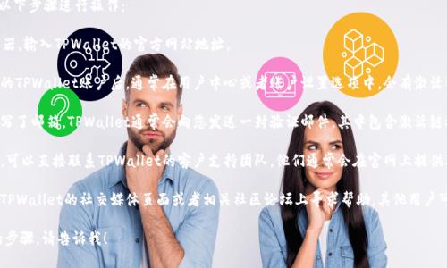 要查找TPWallet的激活链接，您可以按照以下步骤进行操作：

1. **访问TPWallet官网**：打开您的浏览器，输入TPWallet的官方网站地址。

2. **查看用户中心或账户设置**：登陆您的TPWallet账户后，通常在用户中心或者账户设置选项中，会有激活链接的相关信息。

3. **查收邮件**：如果您在注册账户时填写了邮箱，TPWallet通常会向您发送一封验证邮件，其中包含激活链接。请检查您的收件箱（以及垃圾邮箱）。

4. **联系客服**：如果您找不到激活链接，可以直接联系TPWallet的客户支持团队，他们通常会在官网上提供联系方式或者在线聊天的选项。

5. **社交媒体或社区支持**：您也可以在TPWallet的社交媒体页面或者相关社区论坛上寻求帮助，其他用户可能有类似的问题并且能够给出解决方案。

如果您有更具体的问题或者需要更详细的步骤，请告诉我！