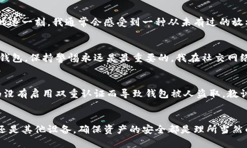 以太坊钱包换了手机后，别慌！这样操作确保你的资产安全

以太坊钱包, 手机换, 资产安全/guanjianci

前言：换手机带来的不安
每次换手机，对于我来说，都是一种新鲜与紧张并存的体验。新手机的流畅度、拍照功能、各种应用的更新都让我兴奋不已。然而，对于使用加密货币钱包的我来说，换手机可不仅仅是更换一个通讯工具那么简单。这牵涉到我辛辛苦苦积累的以太坊（Ethereum）资产的安全，所以每次换手机的时候，我都特别小心。今天，就和大家聊聊在换手机后如何确保你的以太坊钱包资产安全，避免那些潜在的风险。

以太坊钱包的种类
在深入具体操作之前，先来了解一下以太坊钱包的种类。以太坊钱包主要有以下几种：
ul
    listrong热钱包：/strong这类钱包连接互联网，使用方便，适合频繁交易。典型的有以太坊官方钱包MetaMask、Trust Wallet等。/li
    listrong冷钱包：/strong指的是不连网的钱包，安全性较高，适合长期存储。硬件钱包如Ledger Nano S、Trezor等，都是非常不错的选择。/li
    listrong纸钱包：/strong指的是将私钥和公钥打印在纸上，绝对不接触网络，安全性极高。但如果纸张损坏或者丢失，损失将无法挽回。/li
/ul

步骤一：备份钱包
在换手机之前，第一步也是最重要的一步，那就是备份钱包。无论你使用的是热钱包还是冷钱包，都应该清楚如何备份它们。以MetaMask为例，你只需要导出助记词并妥善保存就好。我的经验是，一定要写下来，而不是仅仅存在手机备忘录上，因为万一手机丢失或故障，备份也无法找回。

步骤二：卸载旧手机上的钱包应用
备份完成后，旧手机上的钱包应用便可以卸载了。这里要提醒大家，不要心急！一定要确保备份信息无误之后，才能进行卸载，以免因操作不当而造成资产丢失。这让我想起了几年前，我因为不小心卸载了钱包应用，结果上面的一些新币无法找回，那时真的是心急如焚。

步骤三：在新手机上重新安装钱包
现在，你可以在新手机上重新安装你之前使用的钱包应用了。这个过程通常比较简单，和普通应用的安装一样。但要注意，下载的时候一定要通过官方网站或者正规应用市场，以避免下载到假冒应用。在这一点上，我非常支持那些用户反馈良好的钱包，因为社区的评价往往是最真实的保障。

步骤四：恢复钱包
安装完钱包应用后，我们就可以使用之前备份的助记词来恢复钱包了。这一步骤是关键，务必要在安全的环境下进行，比如选择一个安静的地方，确保没有其他人能够看到你输入的助记词。我记得有一次在公共场所尝试恢复钱包，结果因为旁边有个人一直在看，我不得不中断，最终在找不到隐私空间的情况下放弃了。给自己留一点空间和时间，做好准备再进行恢复。

步骤五：确认资产安全
在成功恢复钱包后，第一件事情就是确认你的资产是否安全。在钱包界面上查看一下余额和交易记录，如果一切正常，那就可以松一口气了。毕竟，这可是你的辛苦钱。在确认资产的这一刻，我通常会感受到一种从未有过的放松和轻松。

关于安全性的一些思考
随着我在加密货币领域的时间越长，对钱包安全性的理解也越来越深。我发现当前的安全性问题层出不穷，恶意软件、网络钓鱼等各类攻击手段也不断升级。无论你使用什么样的钱包，保持警惕永远是最重要的。我在社交网络上也曾看到有人因为轻信了一个“赚币”的软件而损失惨重，我心中不禁为他们感到遗憾，也提醒自己时刻保持警觉。

小贴士：为何要启用双重认证
如果你的钱包支持双重认证功能，请务必开启。这相当于在你的资产前设置了一个额外的保护层。尽管这会给一些交易带来不便，但以防万一，所有麻烦都值得。身边有朋友曾因为没有启用双重认证而导致钱包被人盗取，教训是刻骨铭心的。这使我更加坚定了为数字资产增加保护的决心。

总结：保持审慎的态度是关键
换手机之后，虽然会有一系列的操作需要进行，但最重要的是保持冷静，认真对待每一个步骤。加密货币的世界是充满机遇的，但同时也伴随着风险。通过以上步骤，无论是换手机还是其他设备，确保资产的安全都是理所当然的。希望我的分享能对你有所启发，让我们在这个充满挑战的领域共同进步。