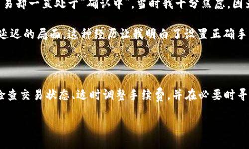 在使用 TPWallet 时，如果发现钱包交易一直在“确认中”状态，这可能会让人感到不安。接下来，我会详细解释可能的原因以及解决方案。

一、为什么交易会一直在确认中？

在区块链网络中，交易的“确认”是通过矿工将交易打包到区块中来实现的。如果交易一直处于“确认中”状态，可能有几个原因：

1. **网络拥堵**：在高峰期，由于交易数量激增，网络可能会非常拥堵。矿工们通常会优先处理手续费更高的交易，如果您的交易手续费设置较低，就可能会遭遇长时间的等待。

2. **手续费设置**：有时候，用户在发起交易时没有设置足够的手续费，导致交易被矿工忽略。手续费越高，交易被确认的优先级就越高。

3. **智能合约问题**：如果交易涉及到智能合约，有可能是合约本身存在问题，导致确认过程出现延迟。

4. **节点问题**：TPWallet 依赖于多个区块链节点进行交易确认。如果所连接的节点出现故障或同步问题，会影响交易确认的速度。

二、如何解决交易确认问题？

如果您发现交易一直在确认中，可以尝试以下几种方法来解决这个问题：

1. **检查交易状态**：通过区块链浏览器（如 Etherscan 或 BscScan）来检查交易状态和相关信息。这可以帮助您判断交易是否真的被提交至网络中。

2. **提高手续费**：如果可能，可以尝试提高手续费来加速交易确认。在某些情况下，您可能能够通过钱包的功能进行手续费调整。

3. **耐心等待**：如果交易在高峰期发送，可能需要等待一段时间。通常情况下，交易会在几小时内得到确认，极端情况下可能需要更长时间。

4. **联系支持团队**：如果以上方法都无效，请考虑联系 TPWallet 的客服，询问交易状态或寻求进一步的帮助。

三、我的个人经历

我也曾经遇到过类似的情况。那是一个周末，我尝试向朋友转账一些加密货币，正当我以为一切顺利时，交易却一直处于“确认中”。当时我十分焦虑，因为这笔钱是我们约定一起投资的。我开始频繁地刷新交易状态，试图寻找解决方案。

通过区块链浏览器我发现交易已经被发送，但由于网络拥堵，我的手续费设置得不够高，结果导致了确认延迟的局面。这种经历让我明白了设置正确手续费的重要性，从此在每次发送交易时，我都会多留心一下手续费的设置，尽量多付一点以确保尽快确认。

四、总结

TPWallet 交易一直在确认中并不是一个罕见的问题，这背后通常有多种原因。作为用户，我们需要学会检查交易状态、适时调整手续费，并在必要时寻求帮助。同时，这也是一个学习和成长的过程，让我们更好地理解和适应区块链的动态变化。

希望我的经历和建议能帮助到您，让您在使用 TPWallet 或其他数字资产钱包时更加得心应手。