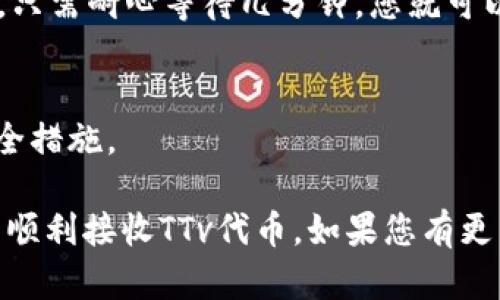 以太坊钱包可以接收TTv代币。TTv代币是一种基于以太坊区块链的ERC-20代币，因此任何与以太坊兼容的钱包都可以接收和存储TTv代币。这意味着用户可以使用像MetaMask、MyEtherWallet、Trust Wallet等知名的以太坊钱包来接收TTv代币。

要确保您的以太坊钱包能够接收TTv代币，您需要确保您的钱包支持ERC-20代币，并且需要手动添加TTv代币的信息，包括合约地址、符号和小数位数。

如果您对如何进行操作有疑问，以下是一个简单的指南来帮助您顺利接收TTv代币。

1. 确认您的钱包支持ERC-20代币
在使用以太坊钱包之前，请确认您所使用的钱包确实支持ERC-20代币。大多数现代以太坊钱包都支持这一功能，但最好提前核实。

2. 获取TTv代币的合约地址
TTv代币的合约地址通常可以在项目的官方网站或相关的区块链资料网站（如Etherscan）上找到。确保获取合约地址的来源是可靠的，以避免欺诈或错误。

3. 手动添加TTv代币
在以太坊钱包中添加TTv代币的步骤通常为：打开您的钱包，找到“添加代币”或“添加自定义代币”的选项。在相关字段中输入TTv代币的合约地址、代币符号（TTv）和小数位数（通常为18）。确保信息准确无误后，点击“添加”或“确认”。

4. 接收TTv代币
一旦您成功添加了TTv代币，您就可以分享您的以太坊钱包地址来接收TTv代币。如果对方按照要求发送代币，只需耐心等待几分钟，您就可以在钱包中看到TTv代币的入账记录。

5. 确保安全
在接收和存储TTv代币的过程中，务必保持您的私钥和助记词的安全。确保使用强密码，并启用双重认证等安全措施。

总之，以太坊钱包能够接收TTv代币，为用户提供了便捷的存储和管理选择。只要按照上述步骤操作，您就可以顺利接收TTv代币。如果您有更多关于加密货币或以太坊钱包的问题，欢迎继续探讨！