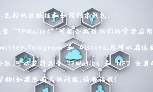 TPWallet NFT 是一个数字钱包和NFT市场的结合平台，专注于支持多种区块链的数字资产管理和NFT交易。如果您在寻找 TPWallet NFT，您可以访问其官方网站或相应的移动应用程序。

通常，您可以在以下几种方式中找到 TPWallet NFT：

1. **官方网站**：您可以直接访问 TPWallet 的官方网站，了解其功能、支持的区块链和如何创建钱包。
   
2. **应用商店**：在 Apple App Store 或 Google Play Store 中搜索 