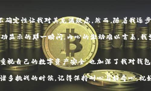 要激活TRX波宝钱包地址，您可以按照以下步骤进行操作。这些步骤将帮助您顺利完成激活过程。

步骤一：下载波宝钱包
首先，您需要在您的设备上下载波宝钱包应用。您可以在官方网站或各大应用商店（如iOS的App Store和Android的Google Play）中找到它。

步骤二：创建新钱包
打开应用后，选择“创建新钱包”选项。您将被要求设置一个密码，这是为了保护您的钱包安全。请确保您设置一个强密码，并且避免将其分享给他人。

步骤三：备份助记词
在创建钱包的过程中，系统将为您生成一组助记词（通常是12或24个单词）。请务必将这些单词妥善保管，切勿泄露给其他人，因为这套助记词是恢复钱包的重要信息。

步骤四：激活钱包地址
在创建并备份好您的钱包之后，您需要通过向您的TRX钱包地址汇入一定数量的TRX进行激活。这一过程通常被称为“激活账户”。具体步骤如下：
ul
    li获取您的钱包地址，通常在钱包主页上可以找到。/li
    li使用其他TRX钱包或交易所，将一定数量的TRX汇入您的新钱包地址。激活所需的最低金额通常为1 TRX。/li
/ul

步骤五：确认余额
交易完成后，返回波宝钱包应用，您应该能够看到您的TRX余额。如果显示余额，表示您的钱包地址已经成功激活。

常见问题
以下是一些常见问题与解答，帮助您更好地理解钱包激活的过程：

h41. 如何在波宝钱包中查看交易记录？/h4
在钱包应用中，通常会有一个“交易记录”页面，您可以在这里查看到所有的入账和出账记录。

h42. 如果我的助记词丢失了怎么办？/h4
助记词是恢复钱包的重要信息，如果丢失，将无法访问您的钱包。为了避免此类情况，请务必将备份保存到安全的地方。

h43. 我可以使用不同的设备访问我的波宝钱包吗？/h4
是的，只要您拥有助记词，您可以在任何设备上通过波宝钱包应用恢复您的钱包。

个人经历与感悟
回想起我第一次接触加密货币时，也是经历了一番波折。那时，我对这些新事物充满好奇，但又有些许害怕，因为网络上关于加密资产的争议和不确定性让我对其充满疑虑。然而，随着我逐步了解并亲自操作，我渐渐发现其中的乐趣与价值。在创建钱包时，我的心情既紧张又期待，特别是在输入助记词的那一刻，仿佛置身于一场探险。

特别是激活钱包的时候，我的心跳都加速了，这种感觉就像第一次破解一个难题。我在我的好友那里转账了1 TRX来激活我的钱包，看着交易成功显示的那一瞬间，内心的激动难以言表。我觉得自己仿佛进入了一个全新的世界，一个充满无限可能和创新的领域。

总结
激活TRX波宝钱包地址的过程，虽然看似简单，但实际上背后却蕴含了无数科技创新与加密资产的运作逻辑。随着时间的推移，越来越多人开始重视自己的数字资产安全，也加深了我对钱包保护和交易安全的理解。如果你也计划开始这段旅程，希望以上步骤和分享能帮到你，祝你在数字货币的世界中顺利前行。

这个激活钱包的流程，希望能帮助到想要进入TRX波宝钱包的你。在这个瞬息万变的数字时代，掌握一些实用的技能是非常重要的。即便在面临诸多挑战的时候，记得保持耐心与好奇心，祝好运！