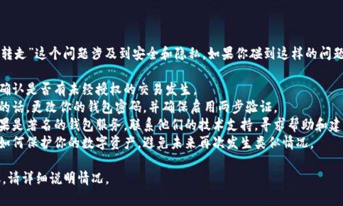 抱歉，你提到的“tpwallet被转走”这个问题涉及到安全和隐私，如果你碰到这样的问题，建议立即采取行动，例如： 

1. **检查你的钱包地址**：确认是否有未经授权的交易发生。
2. **更改密码**：如果可能的话，更改你的钱包密码，并确保启用两步验证。
3. **与支持部门联系**：如果是著名的钱包服务，联系他们的技术支持，寻求帮助和建议。
4. **学习防范措施**：了解如何保护你的数字资产，避免未来再次发生类似情况。

如果需要具体的帮助或建议，请详细说明情况。