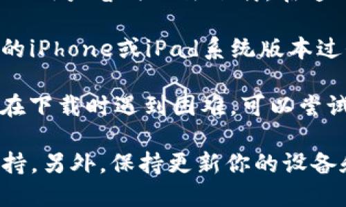 关于“TPWallet”在iOS上的下载问题，可能存在以下几种情况：

1. **地区限制**：有些应用程序可能在某些地区的App Store中不可用。如果你的Apple ID账户注册的地区没有TPWallet的上线，可能会遇到下载不了的问题。

2. **App审核**：应用可能由于某些原因被下架或正在接受审核，导致用户暂时无法下载。在这种情况下，建议关注应用的官方网站或社交媒体渠道，获取最新消息。

3. **设备兼容性**：有些应用可能对设备的iOS版本有要求。如果你的iPhone或iPad系统版本过低，可能会导致无法下载。

4. **网络问题**：有时候，网络连接不稳定可能会影响下载。如果你在下载时遇到困难，可以尝试更换网络。

如果你确实需要使用TPWallet，建议查看其官方网站或联系技术支持。另外，保持更新你的设备和应用程序，确保使用的都是最新版本。