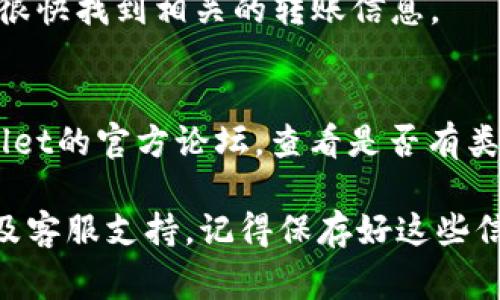 在使用TP Wallet进行转账时，转账ID（Transaction ID 或 TxID）是一个非常重要的信息，它用于确认和追踪你的转账记录。以下是一些寻找TP Wallet转账ID的方法：

1. 通过钱包应用查看交易历史
打开TP Wallet应用，进入“交易历史”或“记录”页面。在这里，你可以看到最近的所有交易记录。每一笔交易旁边都会有相关的转账ID，你可以点击某个具体的交易获取更多细节，包括转账ID。

2. 查看交易确认邮件
如果你在进行转账时提供了邮箱，TP Wallet通常会发送交易确认邮件。在这封邮件中，除了交易详细信息，还会包含转账ID。检查你的邮箱（包括垃圾邮件文件夹）以寻找这封确认邮件。

3. 使用区块链浏览器
每一笔通过TP Wallet进行的交易都会在区块链上记录。你可以使用相关的区块链浏览器（比如以太坊的Etherscan，或者其他相应区块链的浏览器）输入你的钱包地址，在交易记录中查找。这种方法能够让你确认交易状态，和找到转账ID。

4. 联系客服
如果你还是找不到转账ID，考虑联系TP Wallet的客服支持。他们能够提供详细的帮助和指导，通常能够很快找到相关的转账信息。

5. 社区论坛和帮助中心
许多加密货币钱包都有其用户社区或帮助中心，在这些地方用户们会分享经验和解决方案。访问TP Wallet的官方论坛，查看是否有类似查询转账ID的帖子，或者发帖询问。

，总结起来，TP Wallet的转账ID可以通过多个渠道获得，包括钱包应用、交易确认邮件、区块链浏览器以及客服支持。记得保存好这些信息，以便于日后的查询和确认。