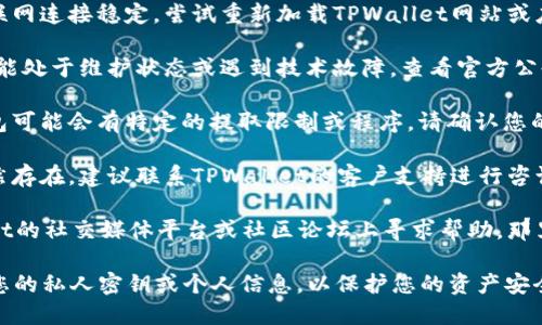 很抱歉，您目前无法将资金从TPWallet中提取。如果您需要帮助解决此问题，建议您查看以下步骤：

1. **检查网络连接**：确保您的互联网连接稳定，尝试重新加载TPWallet网站或应用程序。

2. **确认钱包状态**：有时，钱包可能处于维护状态或遇到技术故障，查看官方公告获取最新信息。

3. **检查提取找币规则**：某些钱包可能会有特定的提取限制或程序，请确认您的操作符合这些规定。

4. **联系客户支持**：如果问题仍然存在，建议联系TPWallet的客户支持进行咨询，他们能够为您提供更直接的帮助。

5. **社区帮助**：你可以在TPWallet的社交媒体平台或社区论坛上寻求帮助，那里可能有其他用户提供的解决方案。

请记住，在任何情况下，都不要分享您的私人密钥或个人信息，以保护您的资产安全。