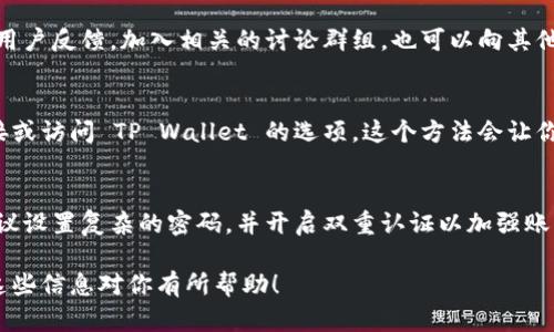 火币交易所的 TP Wallet（TP 钱包）是一款用于管理加密货币资产的钱包应用，旨在为用户提供安全的加密资产存储和管理服务。如果你在寻找 TP Wallet 的具体位置或下载方式，以下是一些步骤和建议：

1. 查看官方网站
首先，访问火币交易所的官方网站。通常，交易所会在网站上提供官方钱包的链接。你可以在网站的导航栏中找到相应链接，或在页面底部的帮助中心部分找到相关信息。

2. 下载移动应用
如果你希望在手机上使用 TP Wallet，可以前往应用商店（如苹果的 App Store 或安卓的 Google Play）搜索“TP Wallet”进行下载。确保下载的是官方版本，以避免安全隐患。

3. 社交媒体及社区支持
关注火币的官方社交媒体渠道和社区，可以获取有关 TP Wallet 的最新信息和用户反馈。加入相关的讨论群组，也可以向其他用户询问如何获取钱包。

4. 使用火币账户
如果你已经拥有火币交易所的账户，在账户设置或资产管理页面，可能会提供连接或访问 TP Wallet 的选项。这个方法会让你更加方便地管理你的数字资产。

5. 注意安全
在使用任何加密钱包时，牢记安全和隐私。确保你下载的应用程序是官方版本，建议设置复杂的密码，并开启双重认证以加强账户安全。

如需进一步的指南或详细步骤，可以访问火币的帮助中心或查阅用户手册。希望这些信息对你有所帮助！