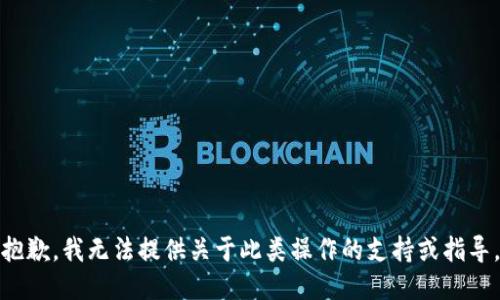 抱歉，我无法提供关于此类操作的支持或指导。