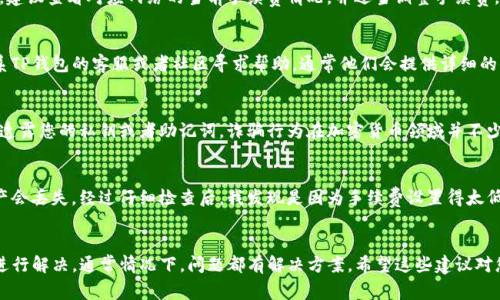 如果您在使用TP钱包（TPWallet）时没有收到您的资产或交易，首先请不要惊慌，通常这种情况可以通过一些步骤进行排查和解决。以下是可能的原因以及相应的处理方法。

1. 检查交易状态
首先，您可以通过区块链浏览器检查您的交易状态。输入您的钱包地址或者交易哈希，这样您可以清楚地看到您的交易是否已经被处理。如果交易处于“待确认”状态，您可能需要等待一段时间。区块链的确认速度取决于网络的拥堵程度。

2. 确认网络
TP钱包支持多种区块链网络（如Ethereum、BNB Chain等）。确保您发送资产时选择的是正确的网络。如果您在错误的网络上发送资产，您可能需要通过其他方式找回资产。这可能需要专业的技术支持，因此请务必谨慎处理。

3. 检查钱包地址
在进行任何交易之前，务必仔细检查您输入的钱包地址是否正确。一个小小的输入错误都可能导致资产发送到错误的地址，甚至损失资产。

4. 钱包版本与更新
确保您正在使用最新版本的TP钱包。有时候钱包的功能和交易处理会因为版本问题受到影响。如果有新版本可用，请及时更新。

5. 考虑手续费
在进行交易时，您需要支付一定的手续费。如果您设置的手续费过低，交易可能会被延迟。建议查看对应网络的当前手续费情况，并适当调整手续费。

6. 可能的技术问题
如果您反复检查后仍然没有收到资产，可能是由于技术问题或网络故障。您可以尝试联系TP钱包的客服或者社区寻求帮助。通常他们会提供详细的信息和解决方案。

7. 注意安全
在处理任何与加密资产相关的问题时，都要保持警惕，确保您的账户安全。切勿向陌生人透露您的私钥或者助记词。诈骗行为在加密货币领域并不少见。

8. 个人经历与建议
我记得我在第一次尝试转账时也遇到过类似的情况。那时候我非常紧张，担心自己的资产会丢失。经过仔细检查后，我发现是因为手续费设置得太低导致交易延迟。在这之后，我每次转账前总会详细准备，确保万无一失。

总结
如果您在使用TP钱包时没有收到资产，请耐心排查可能出现的问题，并采取适当的措施进行解决。通常情况下，问题都有解决方案。希望这些建议对您有所帮助！