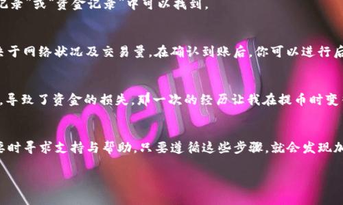 将TP的BNB钱包中的BNB提取到交易所的步骤通常包括以下几个环节。以下是详细的指南，帮助你安全、快捷地完成这一过程。

步骤一：选择合适的交易所
在开始提币之前，首先需要选择一个你希望将BNB提到的交易所。常见的交易所包括Binance、Huobi、OKEx等，确保所选择的交易所支持BNB交易，并且有足够的流动性。

步骤二：获取交易所的提币地址
登录到你选择的交易所账户，找到资产管理或钱包选项，进入BNB的充值页面。在那里，可以看到一个用于接收BNB的提币地址。请务必复制这个地址，确保没有错误，因为一旦转账到错误的地址，资金将无法找回。

步骤三：访问你的TP钱包
打开TP钱包，输入密码并解锁钱包。在主界面，你应该能找到你的BNB余额。确保你有足够的BNB进行提币，同时考虑到手续费。

步骤四：提币到交易所
在TP钱包中，找到“提币”或“发送”选项。接着，粘贴你从交易所复制的BNB地址，输入你要提取的BNB数量。在这个步骤，仔细检查一下地址是否正确，因为错误的地址可能导致资金损失。此外，确认所需的网络费用。

步骤五：确认交易
提交提币请求后，TP钱包一般会要求你进行确认。这通常需要输入二次密码或确认代码。完成这些步骤后，提币将被发送到你提供的交易所地址。

步骤六：等待确认
交易通常需要一定的时间才能在区块链上确认。你可以在交易所上查看该笔交易的状态，通常在“历史记录”或“资金记录”中可以找到。

步骤七：检查到账情况
一旦交易确认，你的BNB会显示在你的交易所账户上。这个过程有时可能需要几分钟到几小时，具体取决于网络状况及交易量。在确认到账后，你可以进行后续的交易或转账。

个人经验分享
提币虽然看似简单，但我曾经也因为粗心大意而犯过错误。那时候，在一次转账中，由于将地址拷贝错了，导致了资金的损失。那一次的经历让我在提币时变得格外小心，每一步都反复确认。希望你的提币过程顺利，也建议在每次操作时保持警惕，确保资金安全。

总结
通过以上步骤，你应该能够顺利地将TP钱包中的BNB提取到交易所。记住每一次操作都要仔细，并在需要时寻求支持与帮助。只要遵循这些步骤，就会发现加密货币的世界其实是相对简单的，只要你愿意去探索和学习。

希望这些信息对你有所帮助，如果有任何问题或不明之处，随时可以咨询相关支持或者查找更多资料。