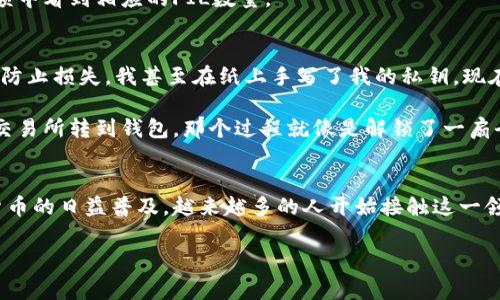 将FIL币放入TP Wallet（通常是指Trust Wallet或其他钱包）并不是一个复杂的过程，以下是一般的步骤指南，可以帮助你顺利将FIL币存入钱包。请确保你遵循这些步骤，并提前做好准备。

步骤一：下载和安装TP Wallet
首先，你需要在你的手机上下载并安装TP Wallet应用。通常可以在App Store（对于iOS用户）或Google Play Store（对于Android用户）找到该应用。安装完成后，确保你创建一个新钱包或导入一个现有的钱包。如果是新用户，请务必记录下助记词，以后可能会很有用。

步骤二：获取FIL币
在将FIL放入TP Wallet之前，你需要获取一些FIL币。这可以通过以下几种方法实现：
ul
    listrong购买：/strong在交易平台（如币安、火币等）上购买FIL币，并选择将其提取到你的TP Wallet地址。/li
    listrong转账：/strong如果你在其他钱包中已经拥有FIL币，可以直接将它们转账到TP Wallet的FIL地址。/li
    listrong挖矿：/strong如果你参与了Fil的挖矿，可以将挖取得到的FIL直接转账到TP Wallet。/li
/ul

步骤三：获取TP Wallet的FIL地址
打开TP Wallet应用，找到FIL币的部分。这里你会看到一个“接收”按钮，点击它后，系统会显示你的FIL地址以及二维码。确保你将这个地址复制下来，或用截图的形式保存，以便后续使用。

步骤四：将FIL币发送到TP Wallet
如果你选择在交易平台购买FIL币，到了提币的步骤时，你需要粘贴之前复制的TP Wallet地址，在提币数量中填入你希望转账的FIL数量。确认所有信息都无误后，提交提币请求。

如果你是从其他钱包转账，只需在相应的钱包中选择“发送”功能，并将你的TP Wallet地址粘贴到相应的字段中，输入你想发送的数量，同样确认无误后提交。

步骤五：确认转账
转账通常需要一些时间。你可以在TP Wallet中，查看交易记录，确认FIL是否已经成功到达。如果一切顺利，你应该能在余额中看到相应的FIL数量。

个人经历和见解
说起加密货币钱包的使用，我也经历过不少曲折。记得刚接触比特币的时候，那时对安全性和操作的复杂度一无所知。为了防止损失，我甚至在纸上手写了我的私钥。现在回头想想，那真是让我感到无比紧张与不安的时刻。

我还记得第一次向朋友推荐加密货币，他对这些步骤感到十分疑惑。为了让他更加理解，我还亲自演示了一遍如何将钱从交易所转到钱包，那个过程就像是解锁了一扇全新世界的大门。在那一瞬间，我们不仅是在交易，还在分享那种对新科技的探索与好奇。

结论
总的来说，虽然将FIL币放入TP Wallet的过程看似简单，但实际操作中依然需要保持谨慎，确保信息的正确性。随着加密货币的日益普及，越来越多的人开始接触这一领域，了解这些基本步骤是非常必要的。未来，区块链技术有可能引领我们开启新的金融时代，这个过程中，你我都是参与者。

希望这篇指南对你有所帮助，让你也能顺利将FIL币放入TP Wallet中，感受加密货币带来的乐趣和便利！