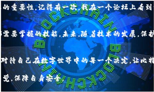 比特币钱包IP地址能查到吗？揭秘虚拟货币背后的隐私与安全

比特币, 钱包, IP地址/guanjianci

引言：我与比特币的初次邂逅
在我还是个年轻人时，第一次听说比特币是在大学的一次课外活动中。当时，朋友们带着各种各样的想法，讨论着这个新兴的数字货币。我也感到无比好奇，想知道这种虚拟货币究竟是什么，以及它背后的技术运作机制。在那段时间，我开始对比特币产生浓厚的兴趣，特别是关于安全性和隐私的问题。近年来，随着对比特币交易的关注度增加，人们常常问：“比特币钱包的IP地址真的能够被查到吗？”

比特币钱包的基本概念
比特币钱包是用来存储、发送和接收比特币的工具。它不是像传统银行账户那样的地方，而是可以理解为一个数字身份。不论你是在网上使用钱包，还是用硬件钱包来保护资产，钱包本身并不存储比特币，而是记录比特币交易的地址和私钥。每个比特币钱包都有一个唯一的地址，这个地址由点对点网络中的用户生成。

IP地址的隐私性与可追踪性
IP地址是互联网上每个设备的唯一标识，它可以用来定位一台计算机或手机。虽然比特币以去中心化和匿名性著称，但并不意味着它是完全隐私的。当你在某个网站上进行交易时，网站可以记录下你的IP地址，这意味着在一定程度上，你的在线行为是可以被追踪的。

比特币交易的透明性与隐私保护
比特币的核心技术——区块链，确保了每笔交易的透明性。所有的比特币交易都会被记录在区块链上，任何人都可以查看。因此，如果你的钱包地址与某个IP地址相联系起来，理论上是可以追溯到你的交易记录的。不过，拥有一个钱包地址的人可以选择不公开自己的身份，这使得追踪变得复杂。

匿名性与防范措施
为了保护隐私，许多人选择使用混币服务，这些服务可以将不同人的比特币进行混合，增加追踪的难度。此外，使用VPN（虚拟私人网络）或者Tor网络来隐藏真实IP地址，也成为越来越多人选择的隐私保护措施。尽管这些做法不能完全保证匿名，但能在一定程度上降低被追踪的风险。

我的体会：虚拟货币的双刃剑
在我的比特币投资经历中，我逐渐意识到虚拟货币的优势和劣势。早期我投入比特币也是为了它潜在的增值空间，但随着对技术和安全的深入理解，我也开始关注保护自己隐私的重要性。记得有一次，我在一个论坛上看到一位用户因为在交易时未使用隐私保护手段而被盗取了资产，这让我对比特币的安全性有了更深刻的反思。

总结：把握安全与隐私的平衡
比特币钱包的IP地址是可以被查到的，但这并不意味着你所有的交易和身份都暴露在阳光下。理解比特币的隐私保护措施，使用工具来维护自身安全，将是每一个比特币用户都需要掌握的技能。未来，随着技术的发展，保护个人隐私的手段也将日益丰富。就像我在大学那段时间所经历的一样，保持好奇，主动学习，才能在这个快速变化的数字世界中立于不败之地。

后记：在隐私与透明之间，寻找自己的立足点
在数字货币领域，隐私和安全的讨论将永远存在。当我们在享受比特币带来的自由与便利时，也要警惕隐私风险的潜在威胁。无论是成年人还是年轻一代，都应当心怀敬畏，认真对待自己在数字世界中的每一个决定，让比特币不仅成为财富的象征，也成为生活的安全港。 

这个思考探索了比特币钱包的隐私性及IP地址的可追踪性，同时结合了个人的经历与见解，让内容更具有人情味和真实感。希望大家在投资和使用比特币的过程中，能够保持警觉，保障自身安全。