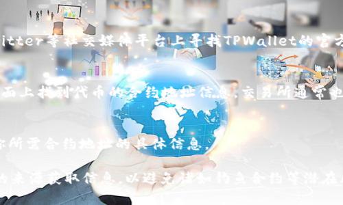 TPWallet（Trust Wallet的一个分支）的合约地址可以在多个地方查看，以下是几种常用的方法：

1. 官方网站和文档
最可靠的方式是访问TPWallet的官方网站或官方文档。通常，钱包的合约地址会在其官方网站的相关信息部分提供。如果你在寻找某个特定代币的合约地址，可以查看币种的详细信息页面。

2. 区块链浏览器
你可以通过区块链浏览器（如Etherscan、BscScan等）来查找合约地址。在区块链浏览器中输入代币的名称，你通常能找到相关信息，其中包括合约地址和其他细节。

3. 社区和社交媒体
许多加密货币项目在社交媒体上有活跃的社区。你可以在Telegram、Twitter等社交媒体平台上寻找TPWallet的官方账号或社区，询问其他用户，或者查看项目方发布的最新消息。

4. 加密货币交易所
如果该代币已经在一些加密货币交易所上市，你可以在这些交易所的页面上找到代币的合约地址信息。交易所通常也会提供有关代币的详细数据。

5. 熟悉的用户和朋友
如果你在加密货币领域有认识的人，可以向他们询问。他们可能会知道你所需合约地址的具体信息。

通过以上方法，你应该能够找到TPWallet的合约地址。务必确保从可靠的来源获取信息，以避免诸如钓鱼合约等潜在风险。