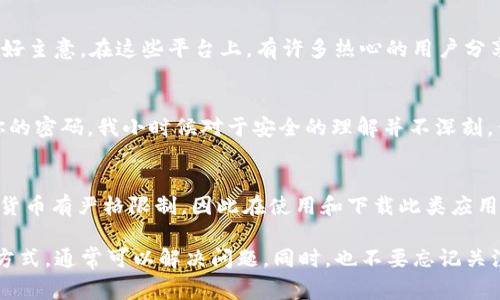 在海外下载 tpwallet 这种加密钱包应用，通常是可行的，但具体情况可能因国家和地区而异。以下是一些建议和步骤，帮助你了解在海外如何下载和使用tpwallet：

1. 检查应用商店的可用性
首先，打开你的智能手机，访问应用商店（如 Google Play 或 Apple App Store）搜索“tpwallet”。如果在你的地区可以找到应用，直接下载即可。如果找不到，可能是因为该应用在某些国家的发布受到限制。

2. 使用VPN服务
如果你发现无法在你的地区下载 tpwallet，可以尝试使用 VPN 服务。VPN 可以帮助你改变你的网络位置，绕过地理限制。连接到一个允许下载应用的国家的服务器，就有可能找到并下载 tpwallet。
例如，我在外出旅行时，曾经使用 VPN 来访问我常用的应用程序及服务，避免了许多不必要的麻烦。我记得第一次使用 VPN 的时候，兴奋又紧张，生怕网络不稳导致无法下载。

3. 从官方网站下载
另一个选择是访问 tpwallet 的官方网站。在某些情况下，开发者会提供 APK 文件（Android 安装文件），你可以手动下载并安装。请注意，这种方式可能涉及一定的安全风险，要确保只从可信网站下载，以避免下载恶意软件。

4. 更新你的设备
确保你的手机操作系统是最新的。某些应用程序对操作系统版本可能有要求，如果设备太旧，可能无法下载或运行该应用。

5. 支持和社区
如果你遇到任何问题，加入 tpwallet 的社区或支持论坛，向其他用户寻求帮助也是一个好主意。在这些平台上，有许多热心的用户分享经验，解决问题。我曾经参与过几次社区讨论，得到的建议总是让我受益匪浅。

6. 考虑安全性
下载和使用任何加密钱包应用时，都需考虑安全性。确保你启用了双重验证，并定期更新你的密码。我小时候对于安全的理解并不深刻，但随着年龄的增长，我明白了保护个人信息的重要性。

7. 法律和合规性问题
最后，了解你所在国家对加密货币和相关应用的法律法规非常关键。一些国家可能对加密货币有严格限制，因此在使用和下载此类应用前，了解清楚相关政策是非常必要的。

总结来说，海外下载 tpwallet 可能会面临一些挑战，但通过使用 VPN、访问官方网站等方式，通常可以解决问题。同时，也不要忘记关注应用的安全性和合法性。希望这些信息对你有所帮助！