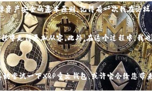 币圈新手福音：如何轻松上手XRP重文钱包，实现安全便捷的数字资产管理

数字资产, XRP重文钱包, 区块链/guanjianci

引言：我的数字资产旅程
作为一个刚踏入数字货币世界的小白，我对区块链的初步了解源于一篇关于比特币的文章。在当时，我被数字货币的去中心化以及匿名交易的理念深深吸引。然而，随着对这一领域知识的加深，我意识到，除了比特币，还有许多其他有潜力的数字货币，其中就包括XRP。对于初学者而言，找到一个安全、方便的钱包来存储和管理XRP至关重要，这就引出了我们今天的主题——XRP重文钱包。

XRP重文钱包的定义与背景
XRP重文钱包是专门用于存储和管理Ripple（XRP）数字资产的钱包。Ripple不仅是一种数字货币，也是一种区块链技术，旨在实现快速、安全的跨境支付。重文钱包的设计理念是让用户能够便捷地管理自己的XRP资产，同时保障安全性。从我个人的使用体验来看，重文钱包在用户界面和功能设计上都很人性化，非常适合像我这样的新手。

为什么选择XRP重文钱包？
XRP重文钱包具备多项优势，这也是我选择它的原因之一。首先，安全性是最重要的，XRP重文钱包采用多重加密技术，确保用户资产不易被窃取。其次，使用方便的界面使得交易变得快捷，与我首次使用钱包的那种迷茫感截然不同。记得刚入圈时，我首先尝试的是一个界面复杂的加密货币钱包，结果在完成一个简单的充值时花费了不少时间，实在让人沮丧。

如何创建XRP重文钱包
创建一个XRP重文钱包并不复杂。首先，您需要下载重文钱包的官方应用，或者访问其官网进行注册。通常，注册过程只需提供一些基本信息，如邮箱地址和密码。在这个阶段，系统会给您提供一组密钥，务必将其妥善保管；这组密钥是恢复您钱包和资产的唯一途径。这让我想起我小时候玩电子宠物时，所有的成长记录都依赖于一串密码，真是有些相似。

如何充值与提现XRP
一旦您创建了XRP重文钱包，通过交易所进行充值也很简单。用户只需将购买的XRP从交易所地址转到自己钱包的地址即可。在这过程中，我总结出几个小技巧：首先，确保在进行充值前，检查地址的准确性；其次，建议先进行小额测试，以确保资金能够成功到账。提现则同样简单，只需输入您想提取的金额和目标地址即可。

XRP重文钱包的额外功能
除了基本的存储和交易功能外，XRP重文钱包还提供了一些额外特色。例如，它支持多种数字货币的存储转换，让您可以在不同的资产间进行灵活转换。对于我这个喜欢尝试各种新事物的人来说，这无疑是一个很大的吸引力。记得有一次我看到一个新兴项目的代币，非常感兴趣，于是就利用重文钱包里的兑换功能，顺利进行了转换。

注意事项：保护你的资产
在我使用XRP重文钱包的过程中，也总结了一些重要的注意事项。首先，定期更新您的密码，并启用两步验证，保护账户安全。其次，切勿将私钥和密码分享给任何人，这是保障资产安全的基本原则。记得有一次我在论坛上看到有人因为分享了自己的私钥而损失了全部资产，这让我意识到，安全教育的重要性远远高于获取短期利益。

结语：在数字资产管理中找寻个人价值
随着越来越多的人开始关注数字货币的投资与管理，拥有一个安全、实用的钱包变得至关重要。XRP重文钱包凭借其便捷的操作方式与安全机制，让我在这条数字资产的旅程中走得更加从容。此外，在这个过程中，我也逐渐发现了自己对金融科技的浓厚兴趣，使我深刻反思我们生活中的经济与信任。希望每一个人都能通过合理的管理与投资，实现自己的财富自由。

总的来说，XRP重文钱包是一个为初学者特别设计的数字资产管理工具，虽然我离开这个市场的时间还不长，但我相信正确的钱包会为我带来更好的资产管理体验。

不论您是一个新手还是资深投资者，选择合适的钱包都能帮助您更好地驾驭这片波澜壮阔的数字资产海洋。如果您和我一样，对这种全新的金融体系产生了浓厚的兴趣，不妨尝试一下XRP重文钱包，或许它会给您带来意想不到的惊喜。