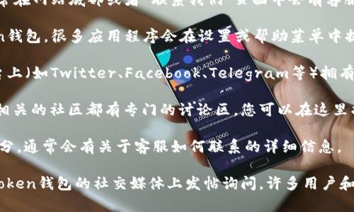 要找到Token钱包的客服，您可以按照以下步骤进行：

1. **官方网站**：访问Token钱包的官方网站，通常在网站底部或者“联系我们”页面中会有客服的联系方式或在线支持的链接。

2. **应用内支持**：如果您已经下载并使用Token钱包，很多应用程序会在设置或帮助菜单中提供客服支持选项。

3. **社交媒体**：Token钱包可能在社交媒体平台上（如Twitter、Facebook、Telegram等）拥有官方账号，您可以通过这些渠道与客服团队联系。

4. **在线社区或论坛**：许多区块链或加密货币相关的社区都有专门的讨论区，您可以在这里找到其他用户的建议或直接询问客服的联系方式。

5. **常见问题（FAQ）**：查看Token钱包的FAQ部分，通常会有关于客服如何联系的详细信息。

如果您在寻找客服时遇到任何困难，可以考虑在Token钱包的社交媒体上发帖询问，许多用户和开发者都可以提供帮助。