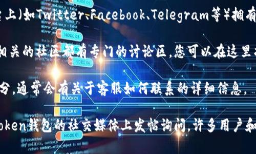 要找到Token钱包的客服，您可以按照以下步骤进行：

1. **官方网站**：访问Token钱包的官方网站，通常在网站底部或者“联系我们”页面中会有客服的联系方式或在线支持的链接。

2. **应用内支持**：如果您已经下载并使用Token钱包，很多应用程序会在设置或帮助菜单中提供客服支持选项。

3. **社交媒体**：Token钱包可能在社交媒体平台上（如Twitter、Facebook、Telegram等）拥有官方账号，您可以通过这些渠道与客服团队联系。

4. **在线社区或论坛**：许多区块链或加密货币相关的社区都有专门的讨论区，您可以在这里找到其他用户的建议或直接询问客服的联系方式。

5. **常见问题（FAQ）**：查看Token钱包的FAQ部分，通常会有关于客服如何联系的详细信息。

如果您在寻找客服时遇到任何困难，可以考虑在Token钱包的社交媒体上发帖询问，许多用户和开发者都可以提供帮助。