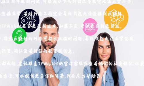 关于TPWallet（TP钱包），如果你在使用中遇到问题，可能有以下几种情况导致它无法正常工作：

1. **网络问题**：确保你的网络连接正常。有时网络不稳定会导致钱包无法连接到区块链。

2. **钱包版本**：检查你使用的TPWallet是否是最新版本。如果不是，尝试更新到最新版。

3. **区块链问题**：某些情况下，特定区块链的网络可能出现临时问题，导致钱包无法正常使用。

4. **钱包设置**：检查你的钱包设置，确认没有错误的配置或信息。

5. **客服支持**：如果以上方法都无效，建议联系TPWallet的官方客服或查看他们的社交媒体，以获取最新的维护信息或技术支持。

如果你需要更具体的信息或解决方案，可以提供更多详细背景，我会尽力帮助你。