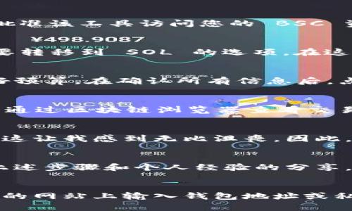 在 TP 钱包中将 BSC（币安智能链）资产转移到 SOL（Solana）链是一个稍微复杂的过程，因为这涉及到跨链转账。为了完成这个过程，您需要使用一些工具和平台。以下是详细的步骤介绍：

步骤一：确认资产和目标链
在开始之前，请确保您拥有在 TP 钱包中需要转移的 BSC 资产，并确认您已在某个钱包中创建了 SOL 地址，比如 Phantom 钱包或者 Sollet 钱包。了解这些是跨链转账的基础，如果您对这些资产概念不熟悉，请花些时间了解它们的特性与价值。

步骤二：选择合适的跨链转账工具
TP 钱包本身可能不支持跨链转账，因此您需要借助第三方桥接工具，例如 Allbridge、Wormhole 或者 AnySwap 等。这些工具可以帮助您安全而方便地将资产从一个链转移到另一个链。在选择工具时，请确保其安全性和声誉，可以通过查阅用户评价或社区反馈获得信息。

步骤三：连接您的 TP 钱包
在选择好跨链工具后，访问其官方网站，通常会有“连接钱包”的选项。选择 TP 钱包并按照提示完成连接。此时，您需要在 TP 钱包中批准该工具访问您的 BSC 资产。

步骤四：选择转移资产和目标链
连接成功后，您将在跨链工具的界面看到各种选项。请选择您要转移的资产、数量以及目标链。也就是说，您需要选择 BSC 网络，以及要转移到 SOL 的选项。在这一步，建议再次确认所选资产和数量，以避免错误操作。

步骤五：确认交易
在确认信息无误后，您会看到交易的详情，通常会包括交易手续费。请注意，跨链转账的手续费往往会比在同链转账更高，因此提前做好预算。在确认所有信息后，点击“确认转账”或相应的按钮。此时，需要耐心等待交易确认，交易的处理时间可能会因网络状况有所不同。

步骤六：查询和确认转账结果
在您的交易被确认后，您可以在目标 SOL 钱包中查看资产是否到账。再次检查资产的类型和数量，确保转账成功。如果没有到账，可以通过区块链浏览器查看交易状态，确认是否已经处理完成。如果遇到问题，可以联系跨链工具的客服或社区获取帮助。

个人经验分享
我记得在开始接触加密货币的时候，对这种跨链转账的操作感到非常迷茫。那时候，我也曾因为错误地选择了链而导致了资金的损失，这让我感到无比沮丧。因此，在这个过程中，细心和耐心是非常重要的。确保每一步都正确，尤其是转账的信息核对，都是保障资金安全的关键。

总结
跨链转账虽然听起来复杂，其实只要按照步骤进行，便能够顺利完成。在加密货币的世界中，学习和实践是不可或缺的部分。希望通过上述步骤和个人经验的分享，能够帮助您顺利完成 BSC 到 SOL 的转账。如果您有更多的疑问或者想交流心得，欢迎随时和我分享！

注意事项
跨链转账涉及到一定的风险，请务必选择信誉良好的工具，并保持对市场的敏感度。个人信息安全也是非常重要的，尽量避免在不安全的网站上输入钱包地址或私钥。而且，随着加密市场的不断变化，新的工具和方法也会不断出现，保持学习和适应新事物的能力，是在这个领域中取得成功的关键。