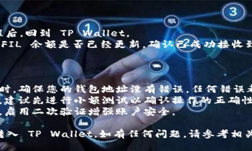 要将 FIL 转入 TP Wallet，您可以按照以下步骤进行操作，确保您的转账顺利进行。以下是详细的步骤：

### 步骤 1: 获取 TP Wallet 地址

1. **打开 TP Wallet 应用**：确保您已经在手机上安装并打开了 TP Wallet。
2. **创建或选择钱包**：如果您还没有钱包，可以创建一个新的钱包；如果已有钱包，直接选择您要接收 FIL 的钱包。
3. **找到接收地址**：在您的钱包界面，找到“接收”或“存款”选项，点击后您会看到您的 FIL 地址。这是您用来接收 FIL 的地址。

### 步骤 2: 从交易所提取 FIL

1. **登录您的交易所账户**：打开您用于存储 FIL 的平台（如 Binance、Huobi 等），并登录您的账户。
2. **找到提现选项**：在交易所的主页上，通常会有一个“提现”或者“提币”的按钮，找到并点击它。
3. **选择 FIL**：在提现页面，选择要提取的加密货币（FIL）。
4. **输入 TP Wallet 地址**：在地址框中粘贴之前获取的 TP Wallet FIL 地址。
5. **输入金额**：填写您想要转移的 FIL 数量。
6. **确认提现信息**：仔细检查您输入的信息是否正确，包括地址和金额，确保无误后确认提现。
7. **完成安全验证**：大多数交易所都会进行短信或邮箱验证，以确保安全，按照提示完成。

### 步骤 3: 等待转账确认

1. **等待网络确认**：在您发送 FIL 后，通常需要等待一些时间以使交易被区块链网络确认。
2. **查看交易状态**：您可以在交易所查看您的提现状态，有些交易所会提供链上交易的确认状态。

### 步骤 4: 检查 TP Wallet

1. **返回 TP Wallet**：在您完成提现流程后，回到 TP Wallet。
2. **查看余额**：进入钱包之后，查看您的 FIL 余额是否已经更新，确认已成功接收到资金。

### 安全提示

- **确保地址准确**：在进行加密货币转账时，确保您的钱包地址没有错误，任何错误都可能导致资金丢失。
- **小额测试提现**：如果您是第一次转账，建议先进行小额测试以确认操作的正确性。
- **启用二次验证**：如果您的交易所支持，启用二次验证增强账户安全。

通过上述步骤，您应该可以顺利地将 FIL 转入 TP Wallet。如有任何问题，请参考相关的用户手册或联系客服以获得更多帮助。
